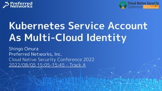 Kubernetes Service Account
As Multi-Cloud Identity
Shingo Omura
Preferred Networks, Inc.
Cloud Native Security Conference 2022
2022/08/05 15:05-15:45 - Track A
 