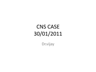 CNS CASE
30/01/2011
Dr.vijay
 