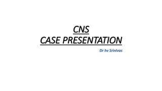 CNS
CASE PRESENTATION
Dr hv Srinivas
 
