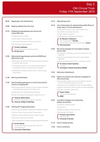Day 2
                                                                                                                    CNS Clinical Trials
                                                                                                         Friday 17th September 2010


09:30   Registration and refreshments                                                       13:10   Networking Lunch

                                                                                            14.10   Use of biomarkers for demonstrating CNS effects of
10:00   Opening address from the chair
                                                                                                    drugs early in clinical development
                                                                                            	       •	Using	animal	PK/PD	data	to	set	dose	range	finding	in	Phase	1	
10:10   Bridging the gap between pre-clinical and                                           	       •	Use	of	QEEG	to	demonstrate	CNS	activity	
        clinical CNS trials
                                                                                            	       •	Computer	measures	of	cognition	
	       •	Translational	assays	of	cognition	                                                	       •	Evoked	potentials	to	demonstrate	clinical	potential	
	       •	Animal	models	of	cognitive	impairment	                                                          Dr. Michael G. Palfreyman
	       •	Use	of	preclinical	biomarkers	to	enhance	assay	translation	                                     Head,	Translational	R&D, ChemDiv
                                                                                                          Executive	Program	Director,	Senior	Scientific	Advisor, EnVivo
	       •		 linical	testing	of	preclinical	hypotheses
          C                                                                                               Pharmaceuticals
              Dr Mark Tricklebank
              Director,	Lilly	Centre	for	Cognitive	Neuroscience	                            14:50   Recruiting strategies for Huntington’s Disease
              Eli Lilly and Co                                                                      clinical trials
                                                                                            	       •		 he	importance	of	identifying	unique	barriers	to	participation	in	HD	
                                                                                                      T
                                                                                                      clinical	trials	
10:50   Reducing the gap between preclinical PK/PD and
                                                                                            	       •		 rass-roots	social	marketing	for	HD	trials	can	speed	enrollment:		
                                                                                                      G
        CNS clinical trials                                                                           a	pilot	study	
	       •		 dding	value	to	the	discovery	of	CNS	active	drugs	through	the	application	
          A
          	                                                                                 	       •		 reating	the	HD	trial	participant	as	VIP	is	a	cost-effective	approach.	
                                                                                                      T
          of	mechanistic	PK/PD	principles	
                                                                                                          Dr LaVonne Veatch Goodman
	       •		 nderstanding	the	key	drivers	of	in-vivo	pharmacological	effects	and	
          U
          	                                                                                               Co-founder		
          ensuring	they	are	prominent	in	the	lead	optimisation	paradigm	                                  Huntington’s Disease Drug Works (HDDW)

	       •		 stablishing	the	link	between	blood	concentration,	receptor	occupancy	
          E
          	
          and	drug	efficacy                                                                 15:30   Afternoon refreshments


11:30   Morning refreshments                                                                15:50   Patient recruitment and retention strategies for
                                                                                                    CNS clinical trials
                                                                                            	       •		 atient	population	insights	that	need	to	be	considered	in	designing	
                                                                                                      P
11:50   Novel imaging approaches in clinical trials and the                                           recruitment	and	retention	programs	for	CNS	trials
        role of an imaging CRO                                                              	       •		 trategies	for	overcoming	global	CNS	patient	recruitment	challenges
                                                                                                      S
	       •		 ovel	Imaging	Approaches	including	Structural,	Functional	and	Molecular	
          N
          	                                                                                 	       •		 pdates	on	evolving	trends	in	patient	recruitment	and	retention	methodologies
                                                                                                      U
          in	CNS	Drug	Discovery	including	PET,	DTI,	fMRI	and	vCT.	                          	       •		llustrative	case	studies	of	effective	tactics	
                                                                                                      I
	       •		maging	Drug	Actions	Including	Neuroreceptor	Mapping	
          I
          	                                                                                               Gaynor Anders
                                                                                                          Vice	President	Global	Operations	
	       •		 he	role	of	an	Imaging	CRO	in	Managing	an	Imaging	Clinical	Trial	
          T
          	
                                                                                                          MMG
              Professor Mehdi Adineh
              Scientific	Director	Diagnostic	Imaging	Core	Laboratory	                       16.30   Successful strategies for accelerating
              American College of Radiology                                                         patient recruitment
                                                                                            	       •	Preparing	for	successful	enrolment	
12:30   Utilising PET imaging biomarkers                                                    	       •	The	ideal	set-up	
        •	Dementia:	glucose	metabolism,	amyloid	tracers,	acetylcholine	analogues            	       •	Avoiding	the	pitfalls	for	a	pharma-driven	trial	
	       •	Parkinson’s	disease:	dopamine	synthesis	&	storage	capacity                        	       •	Enlisting	support	from	patients	

	       •	Psychiatric	disorders:	dopamine	&	serotonin	receptor	occupancy                                  Professor Elaine Rankin
                                                                                                          Medical	Oncology	
	       •	Brain	tumours:	progression	and	infiltration
                                                                                                          University of Dundee
	       •	Tracers	and	techniques	for	quantitative	standardised	analysis	will	be	presented

              Dr Karl Herholz
                                                                                            17:10   Chair’s closing remarks
              Director,	Wolfson	Molecular	Imaging	Centre/	Professor	of		
              Clinical	Neuroscience	
                                                                                            17:20   End of conference
              University of Manchester
 