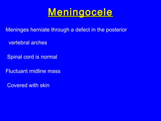 MeningoceleMeningocele
Meninges herniate through a defect in the posterior
vertebral arches
Spinal cord is normal
Fluctuant midline mass
Covered with skin
 