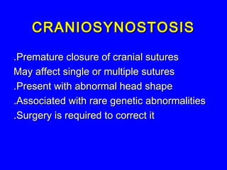 CRANIOSYNOSTOSISCRANIOSYNOSTOSIS
Premature closure of cranial suturesPremature closure of cranial sutures..
May affect single or multiple suturesMay affect single or multiple sutures
Present with abnormal head shapePresent with abnormal head shape..
Associated with rare genetic abnormalitiesAssociated with rare genetic abnormalities..
Surgery is required to correct itSurgery is required to correct it..
 