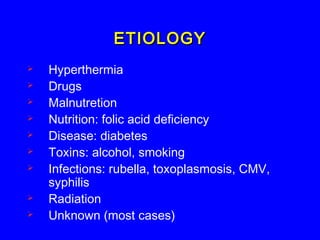ETIOLOGYETIOLOGY
 Hyperthermia
 Drugs
 Malnutretion
 Nutrition: folic acid deficiency
 Disease: diabetes
 Toxins: alcohol, smoking
 Infections: rubella, toxoplasmosis, CMV,
syphilis
 Radiation
 Unknown (most cases)
 