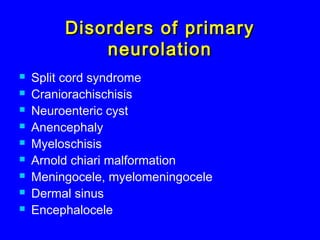 Disorders of primaryDisorders of primary
neurolationneurolation
 Split cord syndrome
 Craniorachischisis
 Neuroenteric cyst
 Anencephaly
 Myeloschisis
 Arnold chiari malformation
 Meningocele, myelomeningocele
 Dermal sinus
 Encephalocele
 