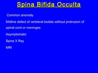 Spina Bifida OccultaSpina Bifida Occulta
Common anomaly
Midline defect of vertebral bodies without protrusion of
spinal cord or meninges
Asymptomatic
Spine X Ray
MRI
 