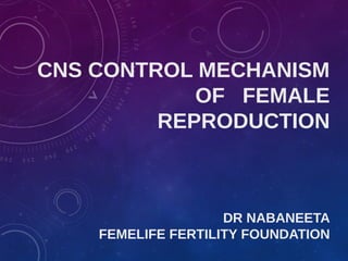 CNS CONTROL MECHANISM
OF FEMALE
REPRODUCTION
DR NABANEETA
FEMELIFE FERTILITY FOUNDATION
 