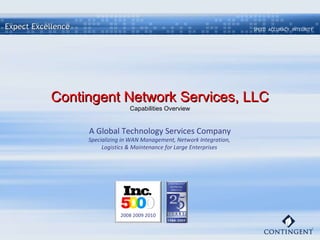 Expect Excellence Contingent Network Services, LLC Capabilities Overview A Global Technology Services Company Specializing in WAN Management, Network Integration,  Logistics & Maintenance for Large Enterprises   2008 2009 2010 