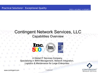 Practical Solutions  Exceptional Quality Contingent Network Services, LLC Capabilities Overview A Global IT Services Company Specializing in WAN Management, Network Integration,  Logistics & Maintenance for Large Enterprises   