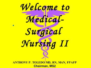 Welcome to Medical- Surgical  Nursing II ANTHONY P. TOLEDO MD, RN, MAN, FPAFP Chairman, MS2 