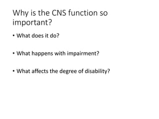 Why is the CNS function so
important?
• What does it do?
• What happens with impairment?
• What affects the degree of disability?
 