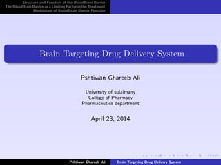 Structure and Function of the BloodBrain Barrier
The BloodBrain Barrier as a Limiting Factor in the Treatment
Modulation of BloodBrain Barrier Function
Brain Targeting Drug Delivery System
Pshtiwan Ghareeb Ali
University of sulaimany
College of Pharmacy
Pharmaceutics department
April 23, 2014
Pshtiwan Ghareeb Ali Brain Targeting Drug Delivery System
 