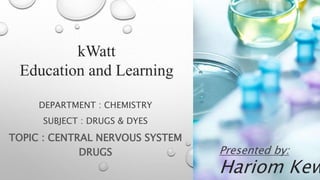DEPARTMENT : CHEMISTRY
SUBJECT : DRUGS & DYES
TOPIC : CENTRAL NERVOUS SYSTEM
DRUGS Presented by:
Hariom Kew
kWatt
Education and Learning
 