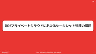 ©2022 Yahoo Japan Corporation All rights reserved.
公開
弊社プライベートクラウドにおけるシークレット管理の課題
6
 