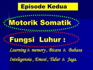 Episode Kedua

Motorik Somatik

Fungsi Luhur :
Learning & memory , Bicara & Bahasa
Intelegensia , Emosi , Tidur & Jaga.
 