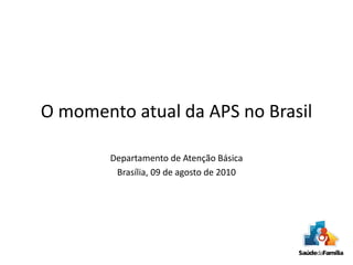 O momento atual da APS no Brasil
Departamento de Atenção Básica
Brasília, 09 de agosto de 2010
 