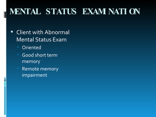 MENTAL STATUS EXAMINATION   Client with Abnormal Mental Status Exam Oriented Good short term memory Remote memory impairment 