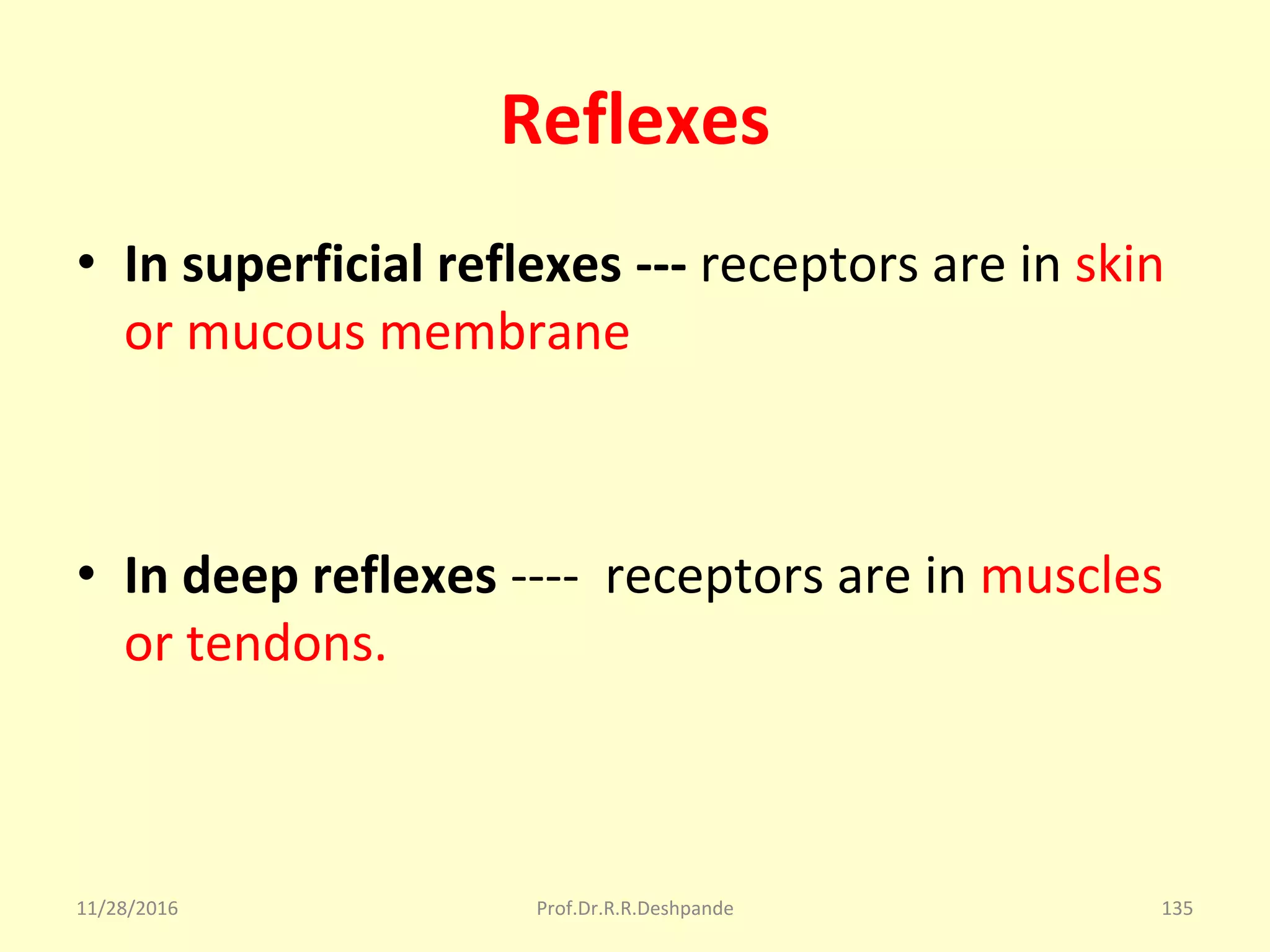 Reflexes
• In superficial reflexes --- receptors are in skin 
or mucous membrane
• In deep reflexes ----  receptors are in muscles 
or tendons.
11/28/2016 Prof.Dr.R.R.Deshpande 135
 
