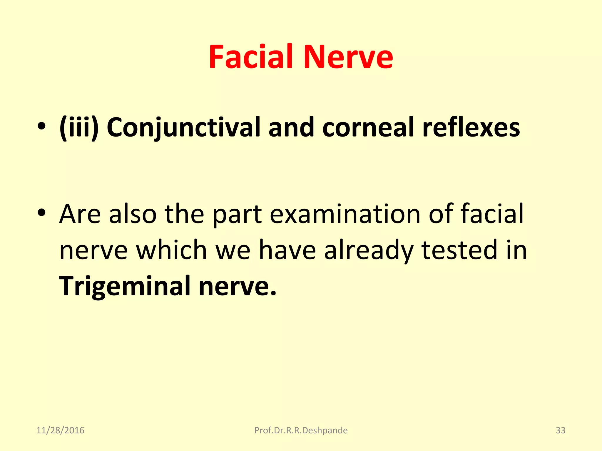 Facial Nerve
• (iii) Conjunctival and corneal reflexes
• Are also the part examination of facial 
nerve which we have already tested in 
Trigeminal nerve.
11/28/2016 Prof.Dr.R.R.Deshpande 33
 