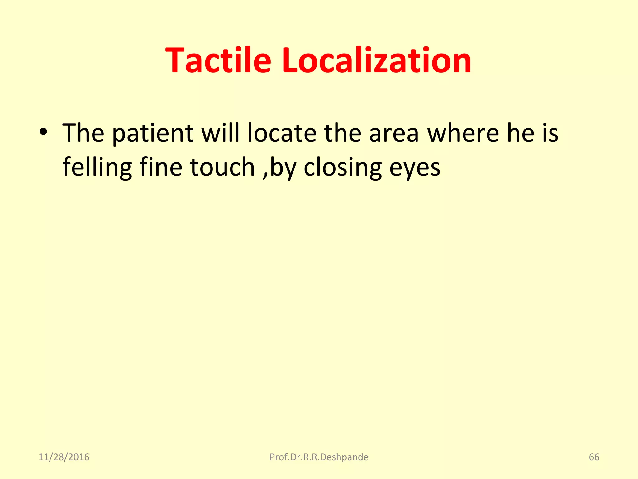 Tactile Localization
• The patient will locate the area where he is 
felling fine touch ,by closing eyes 
11/28/2016 Prof.Dr.R.R.Deshpande 66
 