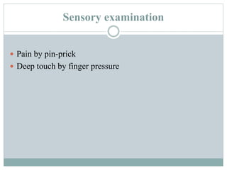 Sensory examination
 Pain by pin-prick
 Deep touch by finger pressure
 