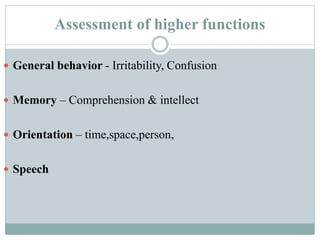 Assessment of higher functions
 General behavior - Irritability, Confusion
 Memory – Comprehension & intellect
 Orientation – time,space,person,
 Speech
 