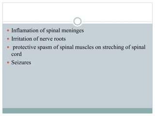  Inflamation of spinal meninges
 Irritation of nerve roots
 protective spasm of spinal muscles on streching of spinal
cord
 Seizures
 