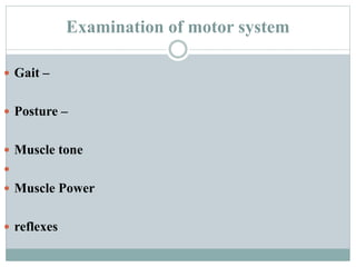 Examination of motor system
 Gait –
 Posture –
 Muscle tone

 Muscle Power
 reflexes
 