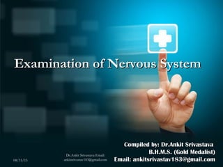 Examination of Nervous SystemExamination of Nervous System
Compiled by: Dr.Ankit SrivastavaCompiled by: Dr.Ankit Srivastava
B.H.M.S. (Gold Medalist)B.H.M.S. (Gold Medalist)
Email: ankitsrivastav183@gmail.comEmail: ankitsrivastav183@gmail.com08/31/15
Dr.Ankit Srivastava Email:
ankitsrivastav183@gmail.com 1
 