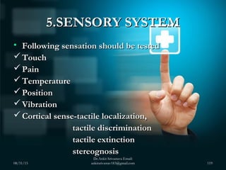 5.SENSORY SYSTEM5.SENSORY SYSTEM
• Following sensation should be testedFollowing sensation should be tested
 TouchTouch
...