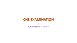 CNS EXAMINATION
by
Dr. Gobinda Prasad Pradhan
 
