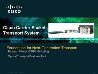 Cisco Carrier Packet
Transport System


 Foundation for Next-Generation Transport
  Ramesh Pillutla, OTBU Marketing
  Optical Transport Business Unit




  © 2010 Cisco Systems, Inc. All rights reserved.   1
 