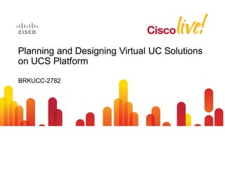 Planning and Designing Virtual UC Solutions
on UCS Platform
BRKUCC-2782
 