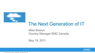 The Next Generation of IT
                                                         Mike Sharun
                                                         Country Manager EMC Canada

                                                         May 19, 2011


© Copyright 2010 EMC Corporation. All rights reserved.                                0
 