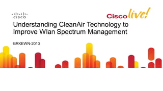 Understanding CleanAir Technology to
Improve Wlan Spectrum Management
BRKEWN-2013
 