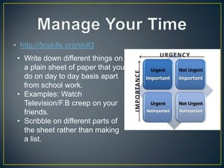 • http://3cskills.org/skill3
 • Write down different things on
   a plain sheet of paper that you
   do on day to day basis apart
   from school work.
 • Examples: Watch
   Television/F.B creep on your
   friends.
 • Scribble on different parts of
   the sheet rather than making
   a list.
 