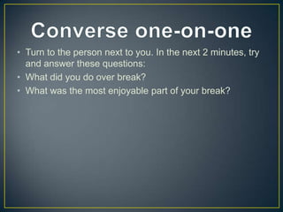 • Turn to the person next to you. In the next 2 minutes, try
  and answer these questions:
• What did you do over break?
• What was the most enjoyable part of your break?
 
