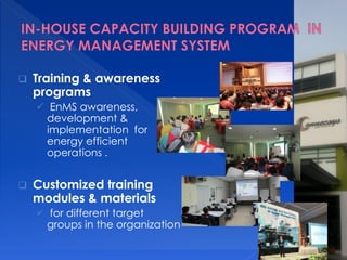  Training & awareness
programs
EnMS awareness,
development &
implementation for
energy efficient
operations .
Customized training
modules & materials
for different target
groups in the organization