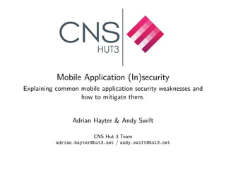 .

Mobile Application (In)security
Explaining common mobile application security weaknesses and
how to mitigate them.
Adrian Hayter & Andy Swift
CNS Hut 3 Team
adrian.hayter@hut3.net / andy.swift@hut3.net

 