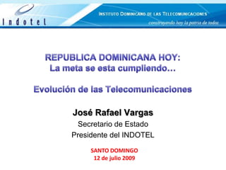 REPUBLICA DOMINICANA HOY: La meta se esta cumpliendo…Evolución de las Telecomunicaciones José Rafael Vargas Secretario de Estado Presidente del INDOTEL  SANTO DOMINGO 12 de julio 2009 