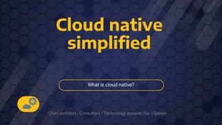 Cloud native
simplified
What is cloud native?
Chief architect / Consultant / Technology speaker Kai Viljanen
 