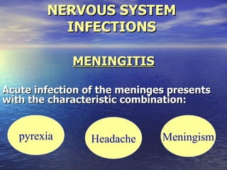 NERVOUS SYSTEM
          INFECTIONS

             MENINGITIS

Acute infection of the meninges presents
with the characteristic combination:


   pyrexia       Headache     Meningism
 