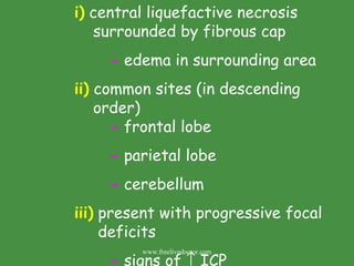 i)  central liquefactive necrosis    surrounded by fibrous cap -  edema in surrounding area ii)  common sites (in descending    order)  -  frontal lobe -  parietal lobe -  cerebellum iii)  present with progressive focal    deficits -  signs of    ICP www.freelivedoctor.com 
