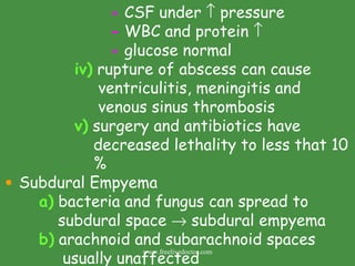 -  CSF under    pressure -  WBC and protein   -  glucose normal iv)  rupture of abscess can cause    ventriculitis, meningitis and    venous sinus thrombosis v)  surgery and antibiotics have    decreased lethality to less that 10    % Subdural Empyema a)  bacteria and fungus can spread to      subdural space    subdural empyema b)  arachnoid and subarachnoid spaces    usually unaffected  www.freelivedoctor.com 