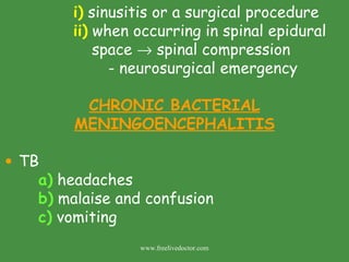 i)  sinusitis or a surgical procedure ii)  when occurring in spinal epidural    space    spinal compression - neurosurgical emergency CHRONIC BACTERIAL MENINGOENCEPHALITIS TB a)  headaches b)  malaise and confusion c)  vomiting www.freelivedoctor.com 