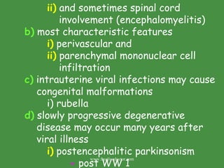 ii)  and sometimes spinal cord    involvement (encephalomyelitis) b)  most characteristic features i)  perivascular and ii)  parenchymal mononuclear cell    infiltration c)  intrauterine viral infections may cause    congenital malformations i) rubella d)  slowly progressive degenerative      disease may occur many years after    viral illness i)  postencephalitic parkinsonism  -  post WW 1 www.freelivedoctor.com 