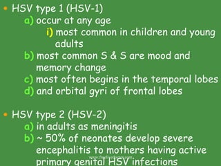 HSV type 1 (HSV-1) a)  occur at any age i)  most common in children and young    adults b)  most common S & S are mood and      memory change c)  most often begins in the temporal lobes d)  and orbital gyri of frontal lobes HSV type 2 (HSV-2) a)  in adults as meningitis b)  ~ 50% of neonates develop severe      encephalitis to mothers having active   primary genital HSV infections www.freelivedoctor.com 