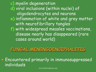 c)  myelin degeneration  d)  viral inclusions (within nuclei) of    oligodendrocytes and neurons e)  inflammation of white and grey matter    with neurofibrillary tangles f)  with widespread measles vaccinations,   disease nearly has disappeared (rare    cases around world) FUNGAL MENINGOENCEPHALITIS Encountered primarily in immunosuppressed individuals  www.freelivedoctor.com 