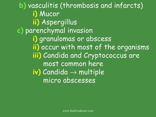   b)  vasculitis (thrombosis and infarcts) i)  Mucor  ii)  Aspergillus c)  parenchymal invasion i)  granulomas or abscess ii)  occur with most of the organisms iii)  Candida and Cryptococcus are    most common here iv)  Candida    multiple    micro abscesses www.freelivedoctor.com 