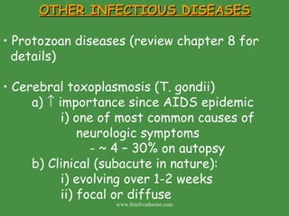 OTHER INFECTIOUS DISEASES Protozoan diseases (review chapter 8 for details) Cerebral toxoplasmosis (T. gondii) a)    importance since AIDS epidemic i) one of most common causes of    neurologic symptoms - ~ 4 – 30% on autopsy b) Clinical (subacute in nature): i) evolving over 1-2 weeks ii) focal or diffuse   www.freelivedoctor.com 