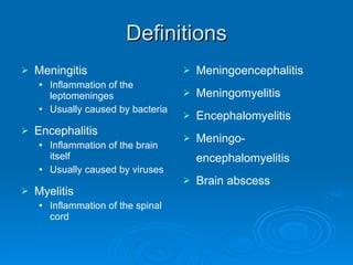 Definitions Meningitis Inflammation of the leptomeninges  Usually caused by bacteria Encephalitis Inflammation of the brain itself Usually caused by viruses Myelitis  Inflammation of the spinal cord Meningoencephalitis Meningomyelitis Encephalomyelitis Meningo-encephalomyelitis Brain abscess 